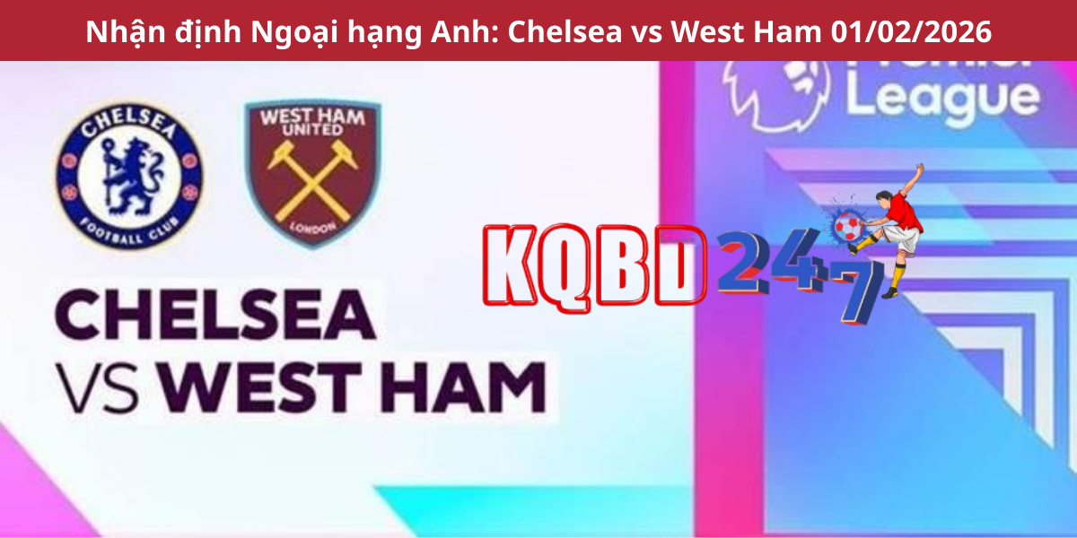 Nhận định Ngoại hạng Anh: Chelsea vs West Ham 01/02/2026